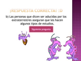 b) Las personas que dicen ser aducidas por los
extraterrestres aseguran que les hacen
algunos tipos de estudios.
Siguiente pregunta
 