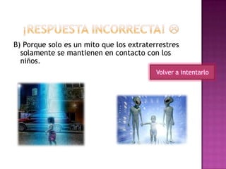 B) Porque solo es un mito que los extraterrestres
solamente se mantienen en contacto con los
niños.
Volver a intentarlo
 