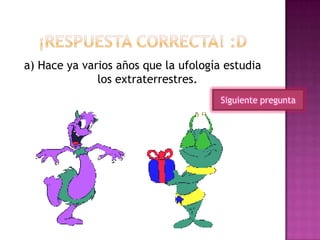 a) Hace ya varios años que la ufología estudia
los extraterrestres.
Siguiente pregunta
 