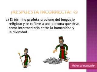 c) El término profeta proviene del lenguaje
religioso y se refiere a una persona que sirve
como intermediario entre la humanidad y
la divinidad.
Volver a intentarlo
 