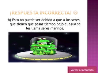 b) Esto no puede ser debido a que a los seres
que tienen que pasar tiempo bajo el agua se
les llama seres marinos.
Volver a intentarlo
 