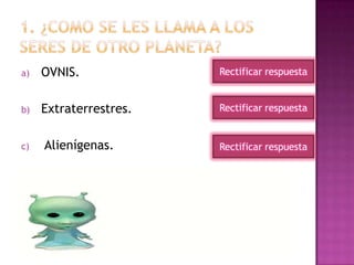 a) OVNIS.
b) Extraterrestres.
c) Alienígenas.
Rectificar respuesta
Rectificar respuesta
Rectificar respuesta
 