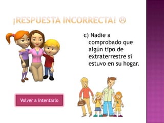 c) Nadie a
comprobado que
algún tipo de
extraterrestre si
estuvo en su hogar.
Volver a intentarlo
 