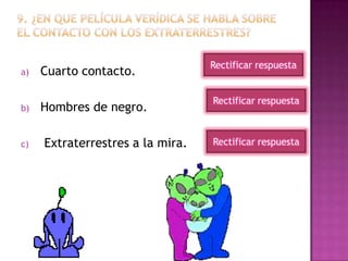 a) Cuarto contacto.
b) Hombres de negro.
c) Extraterrestres a la mira.
Rectificar respuesta
Rectificar respuesta
Rectificar respuesta
 
