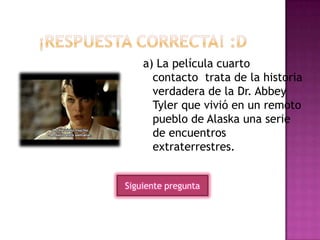 a) La película cuarto
contacto trata de la historia
verdadera de la Dr. Abbey
Tyler que vivió en un remoto
pueblo de Alaska una serie
de encuentros
extraterrestres.
Siguiente pregunta
 