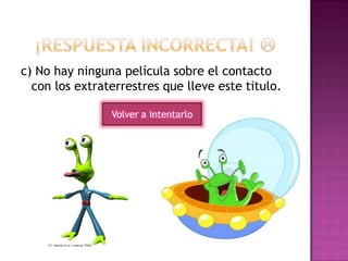 c) No hay ninguna película sobre el contacto
con los extraterrestres que lleve este titulo.
Volver a intentarlo
 