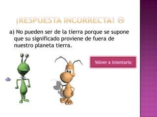a) No pueden ser de la tierra porque se supone
que su significado proviene de fuera de
nuestro planeta tierra.
Volver a intentarlo
 