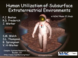 Human Utilization of Subsurface Extraterrestrial EnvironmentsExtraterrestrial EnvironmentsP.J. BostonP.BostonR.D. FrederickR.FrederickJ. J. WerkerWerkerS.M. WelchS.WelchS.L. ThompsonS.ThompsonB. B. SprungmanSprungmanV. HV. H--WerkerWerkerComplex Systems Research, Inc.Complex Boulder, COBoulder, COhttp://http://www.HighMars.org/niacwww.niac// A NIAC Phase II StudyA Study R.D. Frederick © 2002R.2002  