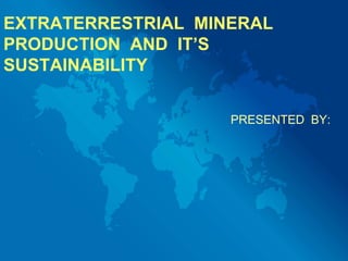 EXTRATERRESTRIAL MINERAL
PRODUCTION AND IT’S
SUSTAINABILITY
PRESENTED BY:
 