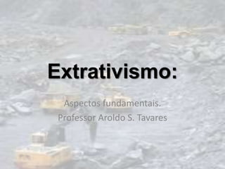 Extrativismo:
  Aspectos fundamentais.
 Professor Aroldo S. Tavares
 