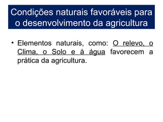 Condições naturais favoráveis para
o desenvolvimento da agricultura
• Elementos naturais, como: O relevo, o
Clima, o Solo e à água favorecem a
prática da agricultura.
 