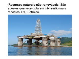 - Recursos naturais não-renováveis: São
aqueles que se esgotarem não serão mais
repostos. Ex.: Petróleo.
 