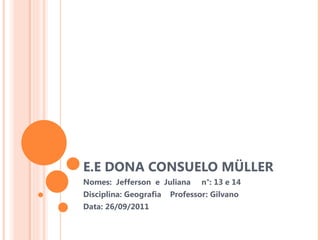 E.E DONA CONSUELO MÜLLER  Nomes:  Jefferson  e  Juliana  n°: 13 e 14 Disciplina: Geografia  Professor: Gilvano Data: 26/09/2011  