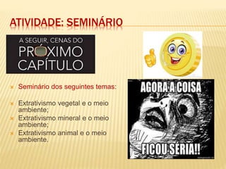 ATIVIDADE: SEMINÁRIO
 Seminário dos seguintes temas:
 Extrativismo vegetal e o meio
ambiente;
 Extrativismo mineral e o meio
ambiente;
 Extrativismo animal e o meio
ambiente.
 