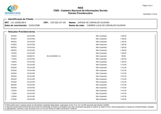 INSS
CNIS - Cadastro Nacional de Informações Sociais
Extrato Previdenciário 24/03/2025 17:42:04
NIT: 131.30580.68-8 CPF: 159.500.257-09 Nome: LARISSA DE CARVALHO OLIVEIRA
Data de nascimento: 23/03/1996 Nome da mãe: CARMEN LUCIA DE CARVALHO OLIVEIRA
Página 3 de 5
Identificação do Filiado
04/2023 35.433.505 Não Cooperado 1.302,00
05/2023 35.433.505 Não Cooperado 1.320,00
06/2023 35.433.505 Não Cooperado 1.320,00
07/2023 35.433.505 Não Cooperado 1.320,00
08/2023 35.433.505 Não Cooperado 1.320,00
09/2023 35.433.505 Não Cooperado 1.320,00
10/2023 35.433.505 Não Cooperado 1.320,00
10/2023 86.968.781 35.433.505/0001-24 Não Cooperado 155,06
11/2023 35.433.505 Não Cooperado 1.320,00
12/2023 35.433.505 Não Cooperado 1.320,00
01/2024 35.433.505 Não Cooperado 1.412,00
02/2024 35.433.505 Não Cooperado 1.412,00
03/2024 35.433.505 Não Cooperado 1.412,00
04/2024 35.433.505 Não Cooperado 1.412,00
05/2024 35.433.505 Não Cooperado 1.412,00
06/2024 35.433.505 Não Cooperado 1.412,00
07/2024 35.433.505 Não Cooperado 1.412,00
08/2024 35.433.505 Não Cooperado 1.412,00
09/2024 35.433.505 Não Cooperado 1.412,00
10/2024 35.433.505 Não Cooperado 1.412,00
11/2024 35.433.505 Não Cooperado 1.412,00
12/2024 35.433.505 Não Cooperado 1.412,00
01/2025 35.433.505 Não Cooperado 1.518,00
Relações Previdenciárias
O INSS poderá rever a qualquer tempo as informações constantes deste extrato, observados os arts.19 ao 19-F do RPS aprovado pelo Decreto 3.048/99.
O segurado somente terá reconhecida como tempo de contribuição ao RGPS a competência cujo valor consolidado seja igual ou superior ao salário mínimo, sendo assegurados os ajustes de complementação, utilização
ou agrupamento, conforme o caso, de acordo com o § 14 do art.195 da CF/1988 e art.29 da EC 103/2019.
 