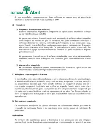de suas controladas, consequentemente, foram utilizadas as mesmas taxas de depreciação
     utilizadas no exercício findo em 31 de dezembro de 2009.

j)    Intangíveis

      (i) Programas de computador (software)
          Licenças adquiridas de programas de computador são capitalizadas e amortizadas ao longo
          de sua vida útil estimada (nota 11).

          Os gastos associados ao desenvolvimento ou à manutenção de softwares são reconhecidos
          como despesas na medida em que são incorridos. Os gastos diretamente associados a
          softwares identificáveis e únicos, controlados pela Companhia e suas controladas e que,
          provavelmente, gerarão benefícios econômicos maiores que os custos por mais de um ano,
          são reconhecidos como ativos intangíveis. Os gastos diretos incluem a remuneração dos
          funcionários da equipe de desenvolvimento de softwares e a parte adequada das despesas
          gerais relacionadas.

          Os gastos com o desenvolvimento de softwares reconhecidos como ativos são amortizados
          usando-se o método linear ao longo de suas vidas úteis, pelas taxas demonstradas na nota
          11.

      (ii) Outros ativos intangíveis
           Os custos com a aquisição de patentes, marcas comerciais, licenças são capitalizados e não
           são amortizados. Os ativos intangíveis não foram reavaliados.

k) Redução ao valor recuperável de ativos

     O imobilizado e outros ativos não circulantes e os ativos intangíveis, são revistos anualmente para
     se identificar evidências de perdas não recuperáveis, ou ainda, sempre que eventos ou alterações
     nas circunstâncias indicarem que o valor contábil pode não ser recuperável. Quando este for o
     caso, o valor recuperável é calculado para verificar se há perda. Quando houver perda, ela é
     reconhecida pelo montante em que o valor contábil do ativo ultrapassa seu valor recuperável, que
     é o maior entre o preço líquido de venda e o valor em uso de um ativo. Para fins de avaliação, os
     ativos são agrupados no menor grupo de ativos para o qual existem fluxos de caixa identificáveis
     separadamente.

l) Recebimentos antecipados

     Os recebimentos antecipados de clientes referem-se aos adiantamentos obtidos por conta de
     veiculação da publicidade futura e são registrados como receita quando da veiculação da
     publicidade.

m) Provisões

     As provisões são reconhecidas quando a Companhia e suas controladas tem uma obrigação
     presente, legal ou não formalizada, como resultado de eventos passados e é provável que uma


                                                 19
 