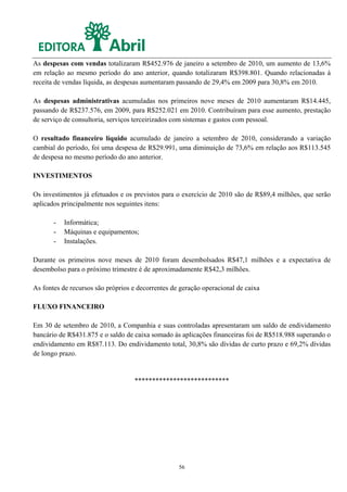 As despesas com vendas totalizaram R$452.976 de janeiro a setembro de 2010, um aumento de 13,6%
em relação ao mesmo período do ano anterior, quando totalizaram R$398.801. Quando relacionadas à
receita de vendas líquida, as despesas aumentaram passando de 29,4% em 2009 para 30,8% em 2010.

As despesas administrativas acumuladas nos primeiros nove meses de 2010 aumentaram R$14.445,
passando de R$237.576, em 2009, para R$252.021 em 2010. Contribuíram para esse aumento, prestação
de serviço de consultoria, serviços terceirizados com sistemas e gastos com pessoal.

O resultado financeiro líquido acumulado de janeiro a setembro de 2010, considerando a variação
cambial do período, foi uma despesa de R$29.991, uma diminuição de 73,6% em relação aos R$113.545
de despesa no mesmo período do ano anterior.

INVESTIMENTOS

Os investimentos já efetuados e os previstos para o exercício de 2010 são de R$89,4 milhões, que serão
aplicados principalmente nos seguintes itens:

       -   Informática;
       -   Máquinas e equipamentos;
       -   Instalações.

Durante os primeiros nove meses de 2010 foram desembolsados R$47,1 milhões e a expectativa de
desembolso para o próximo trimestre é de aproximadamente R$42,3 milhões.

As fontes de recursos são próprios e decorrentes de geração operacional de caixa

FLUXO FINANCEIRO

Em 30 de setembro de 2010, a Companhia e suas controladas apresentaram um saldo de endividamento
bancário de R$431.875 e o saldo de caixa somado às aplicações financeiras foi de R$518.988 superando o
endividamento em R$87.113. Do endividamento total, 30,8% são dívidas de curto prazo e 69,2% dívidas
de longo prazo.


                                   ***************************




                                                   56
 