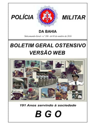 Subcomando-Geral - n.º 186 - de 03 de outubro de 2016
POLÍCIA MILITAR
DA BAHIA
B G O
BOLETIM GERAL OSTENSIVO
VERSÃO WEB
191 Anos servindo à sociedade
 
