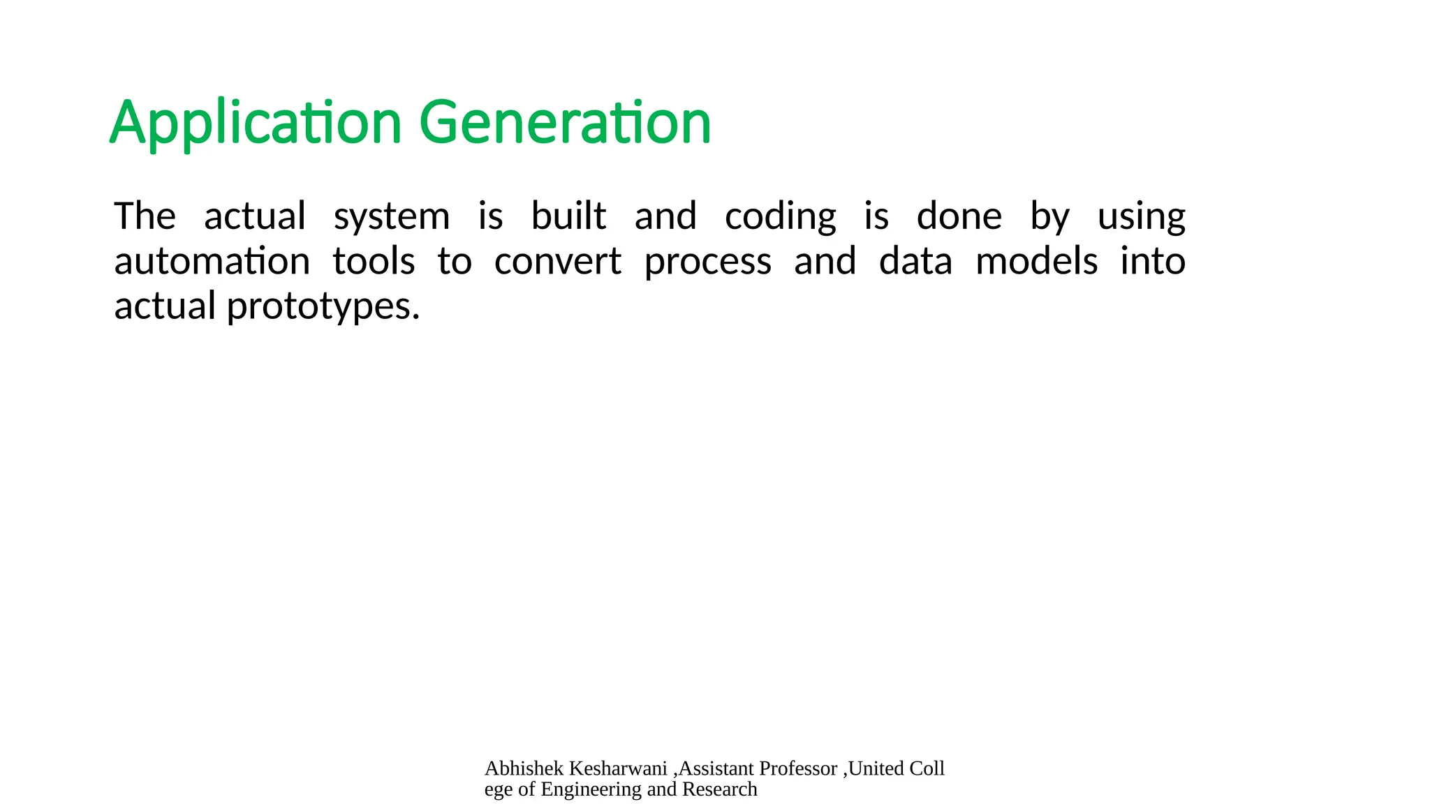 Abhishek Kesharwani ,Assistant Professor ,United Coll
ege of Engineering and Research
Application Generation
The actual system is built and coding is done by using
automation tools to convert process and data models into
actual prototypes.
 