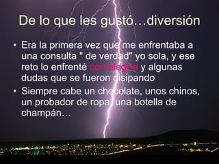 De lo que les gustó…diversión Era la primera vez que me enfrentaba a una consulta " de verdad" yo sola, y ese reto lo enfrenté  con alegría  y algunas dudas que se fueron disipando  Siempre cabe un chocolate, unos chinos, un probador de ropa, una botella de champán… 