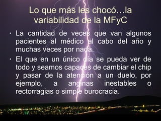 Lo que más les chocó…la variabilidad de la MFyC La cantidad de veces que van algunos pacientes al médico al cabo del año y muchas veces por nada. El que en un único día se pueda ver de todo y seamos capaces de cambiar el chip y pasar de la atención a un duelo, por ejemplo, a anginas inestables o rectorragias o simple burocracia.  