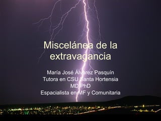 Miscelánea de la extravagancia María José Álvarez Pasquín Tutora en CSU Santa Hortensia MD PhD Espacialista en MF y Comunitaria 