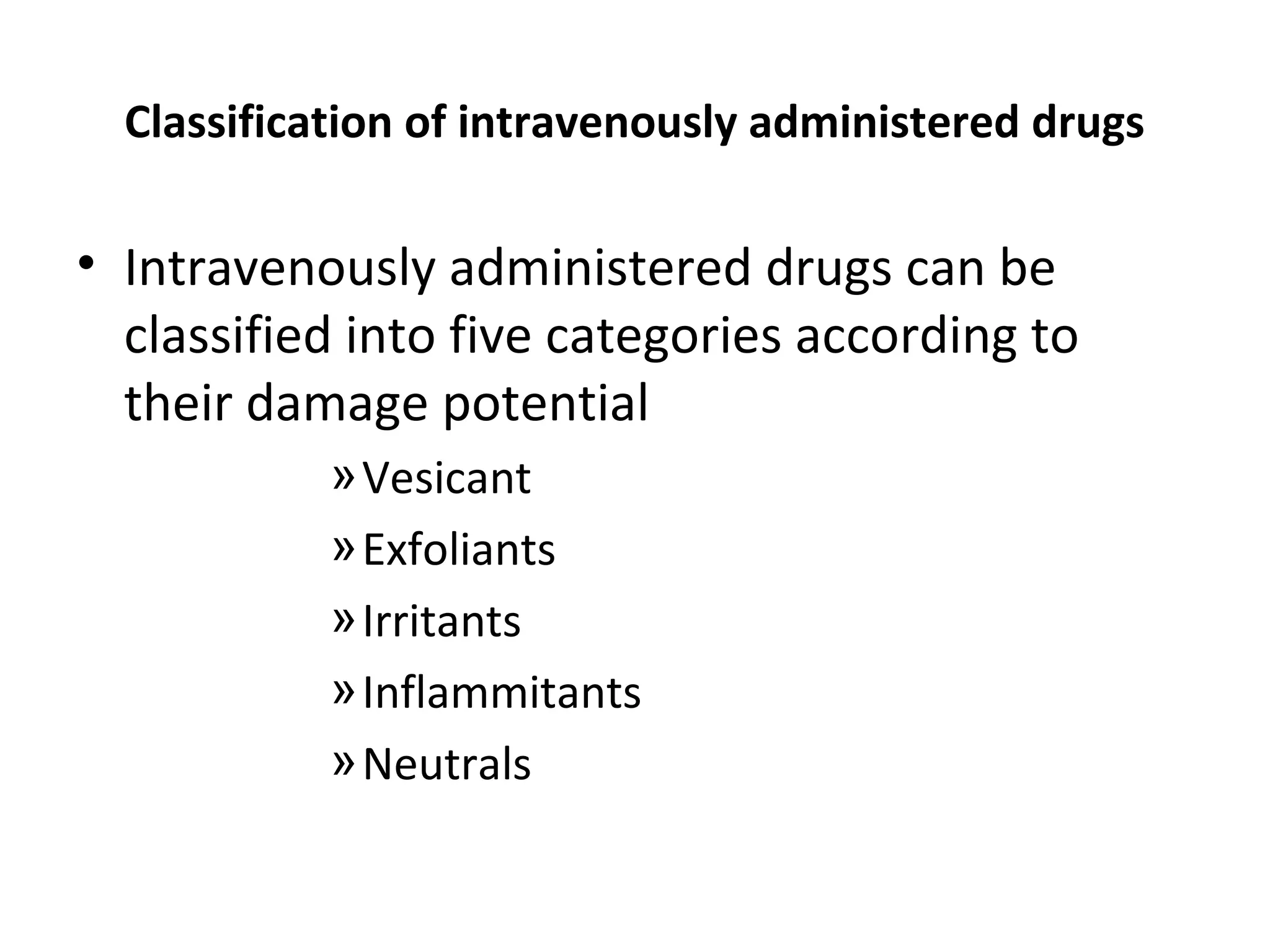 Classification of intravenously administered drugs
• Intravenously administered drugs can be
classified into five categories according to
their damage potential
»Vesicant
»Exfoliants
»Irritants
»Inflammitants
»Neutrals
 