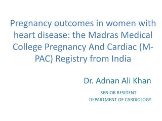 Pregnancy outcomes in women with
heart disease: the Madras Medical
College Pregnancy And Cardiac (M-
PAC) Registry from India
Dr. Adnan Ali Khan
SENIOR RESIDENT
DEPARTMENT OF CARDIOLOGY
 