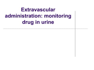 Extravascular
administration: monitoring
drug in urine
 