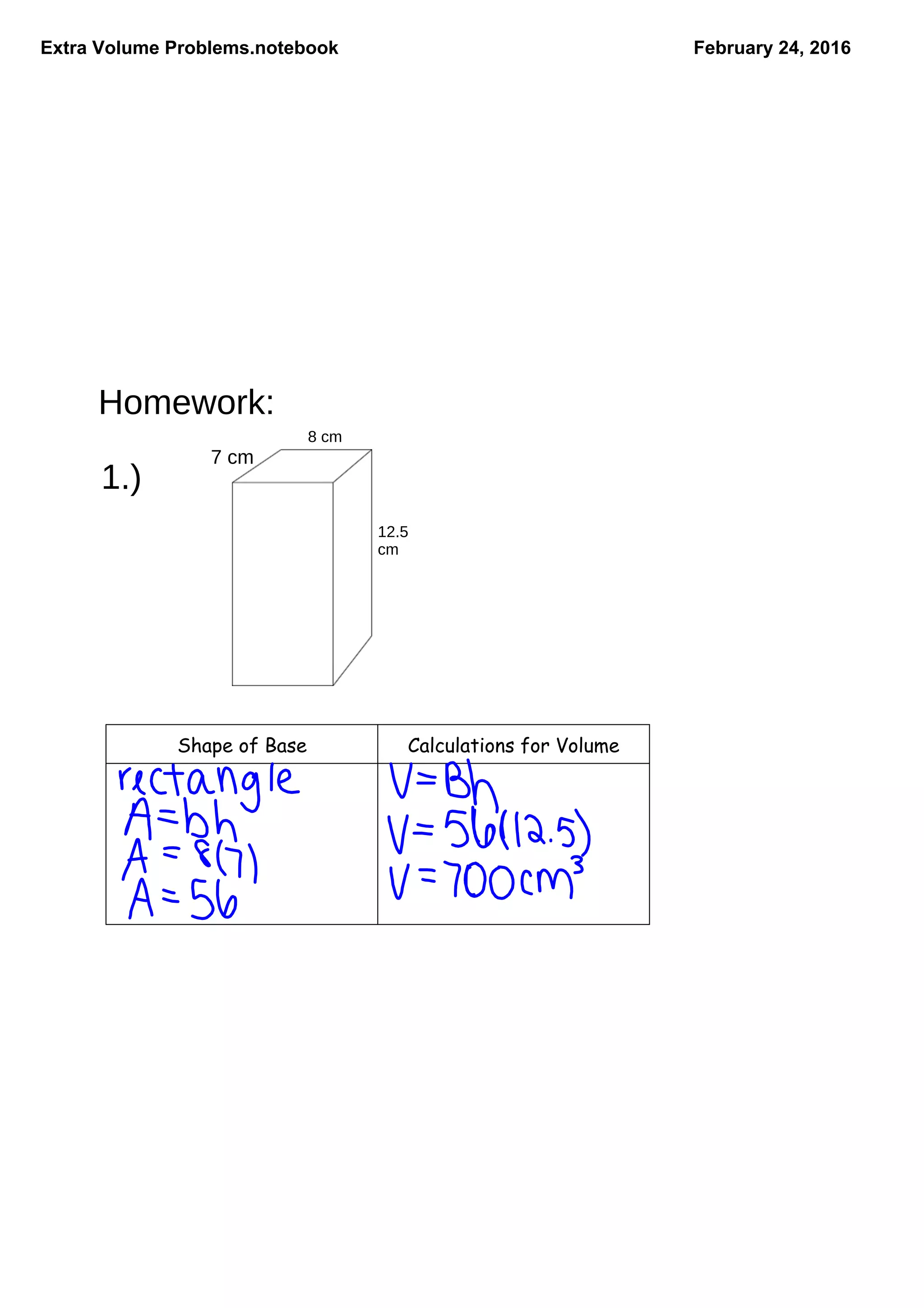 Extra Volume Problems.notebook February 24, 2016
Homework:
1.)
8 cm
7 cm
12.5
cm
Shape of Base Calculations for Volume
 