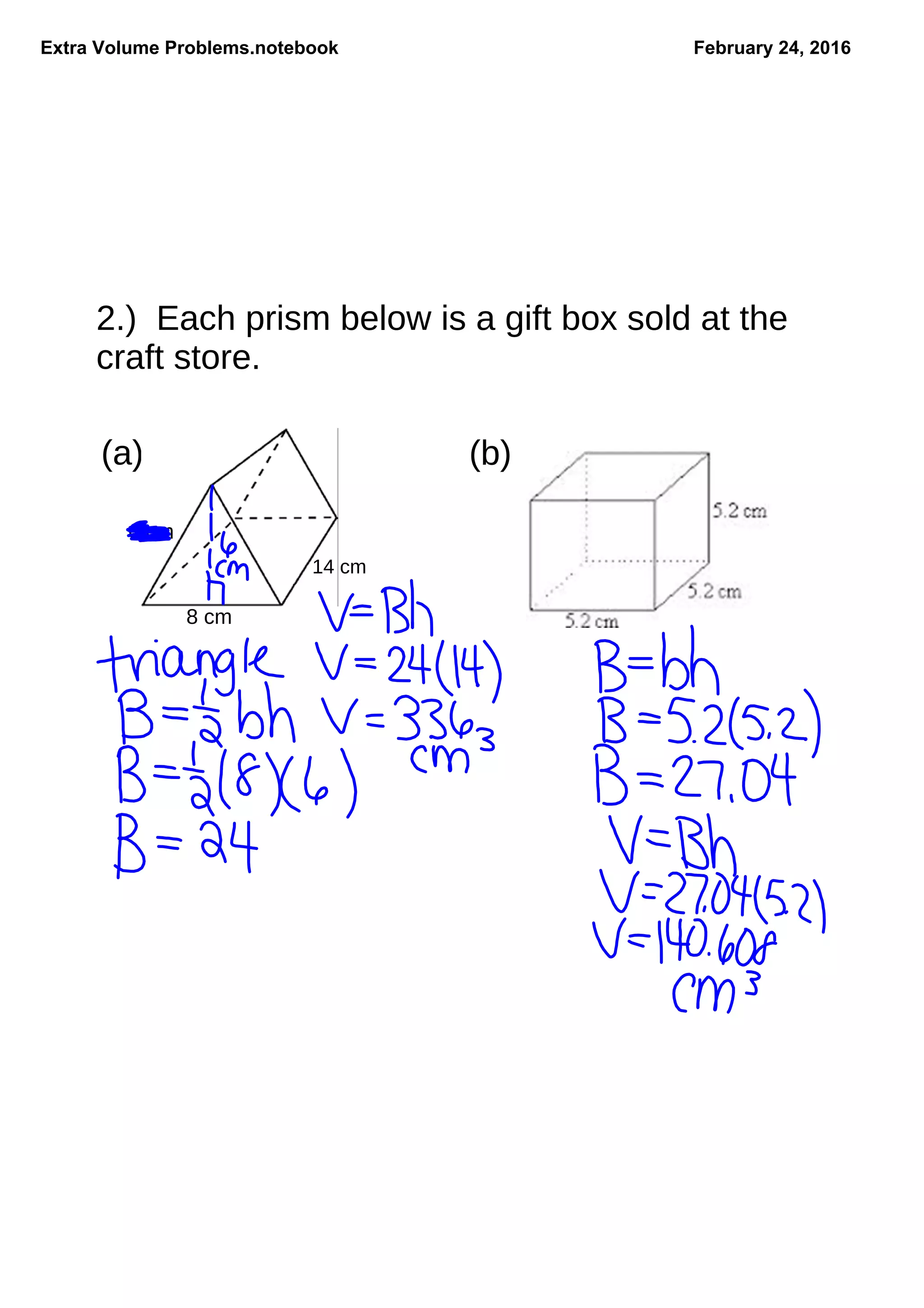 Extra Volume Problems.notebook February 24, 2016
2.) Each prism below is a gift box sold at the
craft store.
(a)
14 cm
8 cm
6 cm
(b)
 