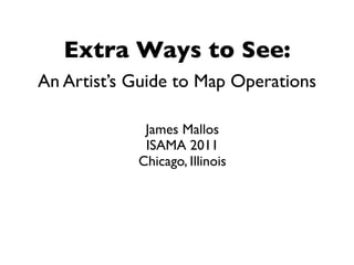 Extra Ways to See:
An Artist’s Guide to Map Operations

             James Mallos
             ISAMA 2011
            Chicago, Illinois
 