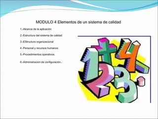 MODULO 4 Elementos de un sistema de calidad 1.-Alcance de la aplicación 2.-Estructura del sistema de calidad 3.-EStructura organizacional 4.-Personal y recursos humanos 5.-Procedimientos operativos.  6.-Administracion de configuración . 