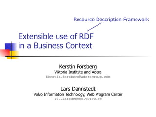 Extensible use of RDF in a Business Context Kerstin Forsberg Viktoria Institute and Adera [email_address] Lars Dannstedt Volvo Information Technology, Web Program Center [email_address] Resource Description Framework 