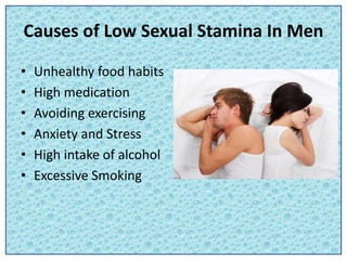 Causes of Low Sexual Stamina In Men
• Unhealthy food habits
• High medication
• Avoiding exercising
• Anxiety and Stress
• High intake of alcohol
• Excessive Smoking
 