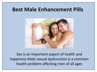 Best Male Enhancement Pills
Sex is an important aspect of health and
happiness Male sexual dysfunction is a common
health problem affecting men of all ages
 