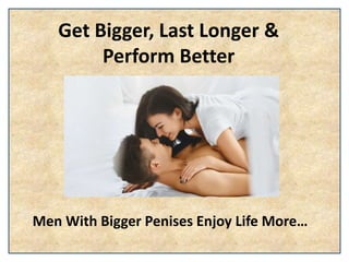 Get Bigger, Last Longer &
Perform Better
Men With Bigger Penises Enjoy Life More…
 