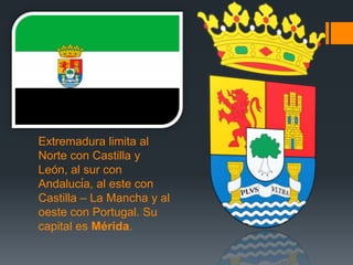 Extremadura limita al
Norte con Castilla y
León, al sur con
Andalucίa, al este con
Castilla – La Mancha y al
oeste con Portugal. Su
capital es Mérida.
 