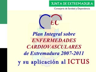 Plan  Integral sobre ENFERMEDADES CARDIOVASCULARES de Extremadura  2007-2011 y su aplicación al   ICTUS 