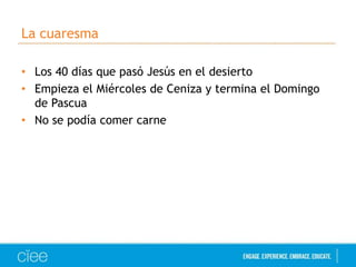 La cuaresma
• Los 40 días que pasó Jesús en el desierto
• Empieza el Miércoles de Ceniza y termina el Domingo
de Pascua
• No se podía comer carne

 