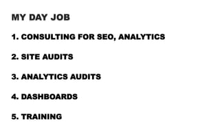 MY DAY JOB
1. CONSULTING FOR SEO, ANALYTICS
2. SITE AUDITS
3. ANALYTICS AUDITS
4. DASHBOARDS
5. TRAINING
 