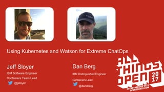 Using Kubernetes and Watson for Extreme ChatOps
Jeff Sloyer
IBM Software Engineer
Containers Team Lead
@jsloyer
Dan Berg
IBM Distinguished Engineer
Containers Lead
@dancberg
 