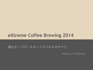 eXtreme Coffee Brewing 2014 
儲かる！パワースポットビジネスのすべて 
Hiropon a.k.a. @teeaitcheye 
 