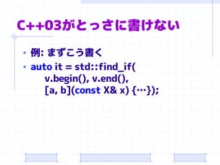 C++03がとっさに書けない
• 例: まずこう書く
• auto it = std::find_if(
v.begin(), v.end(),
[a, b](const X& x) {…});
 
