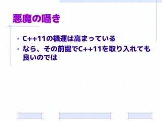 悪魔の囁き
• C++11の機運は高まっている
• なら、その前提でC++11を取り入れても
良いのでは
 