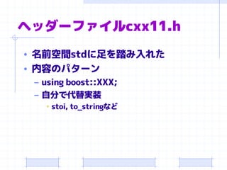 ヘッダーファイルcxx11.h
• 名前空間stdに足を踏み入れた
• 内容のパターン
– using boost::XXX;
– 自分で代替実装
• stoi, to_stringなど
 