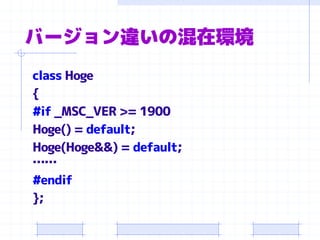 バージョン違いの混在環境
class Hoge
{
#if _MSC_VER >= 1900
Hoge() = default;
Hoge(Hoge&&) = default;
……
#endif
};
 