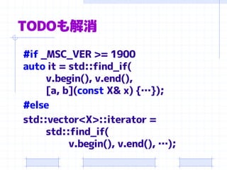 TODOも解消
#if _MSC_VER >= 1900
auto it = std::find_if(
v.begin(), v.end(),
[a, b](const X& x) {…});
#else
std::vector<X>::iterator =
std::find_if(
v.begin(), v.end(), …);
 