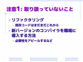 注意1: 取り扱っていないこと
• リファクタリング
– 既存コードはまだまだこれから
• 新バージョンのコンパイラを職場に
導入する方法
– 必要性をアピールするなど
 