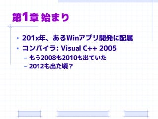 第1章 始まり
• 201x年、あるWinアプリ開発に配属
• コンパイラ: Visual C++ 2005
– もう2008も2010も出ていた
– 2012も出た頃？
 